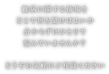 今まで難病に関する情報をどこで何を聞けばよいか分からずにひとりで悩んでいませんか?どうぞお気軽にご相談ください