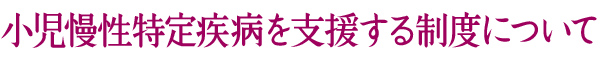 小児慢性特定疾病を支援する制度について